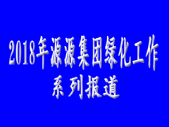 2018年源源集團(tuán)綠化工作系列報(bào)道（1）